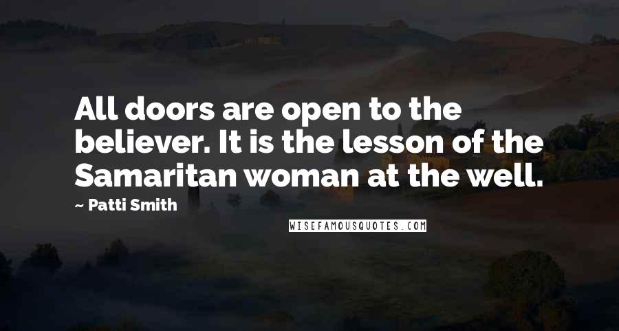 Patti Smith Quotes: All doors are open to the believer. It is the lesson of the Samaritan woman at the well.