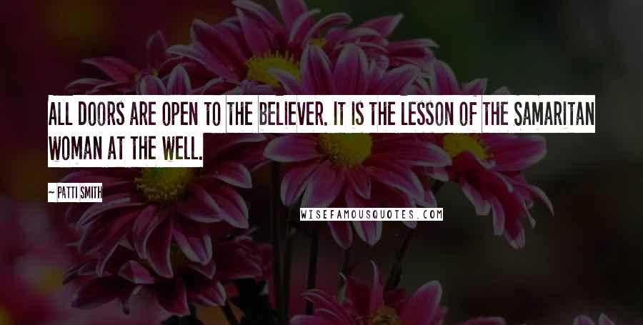 Patti Smith Quotes: All doors are open to the believer. It is the lesson of the Samaritan woman at the well.