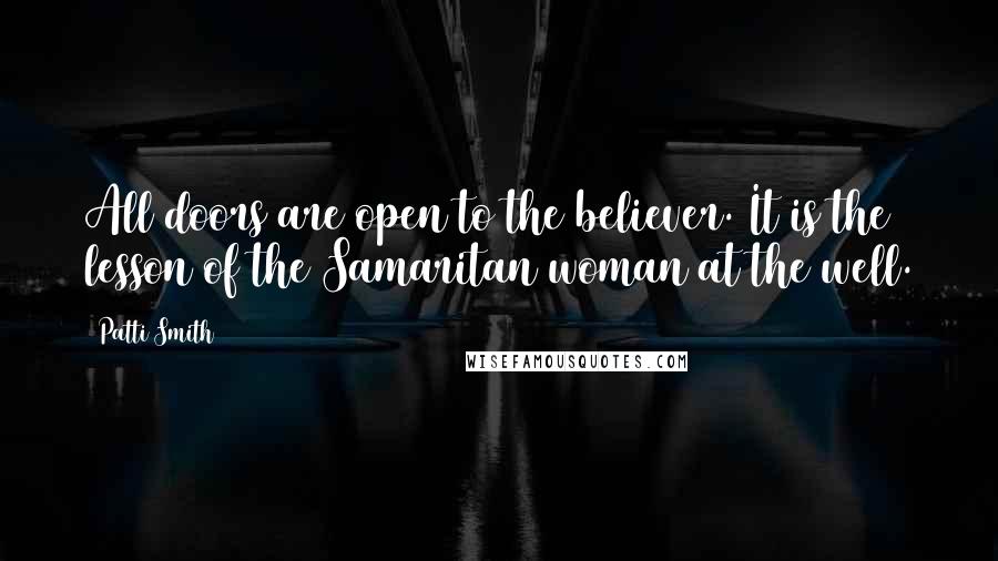 Patti Smith Quotes: All doors are open to the believer. It is the lesson of the Samaritan woman at the well.