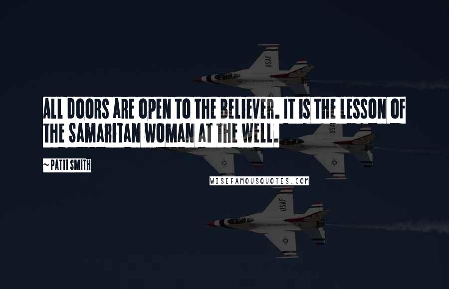 Patti Smith Quotes: All doors are open to the believer. It is the lesson of the Samaritan woman at the well.