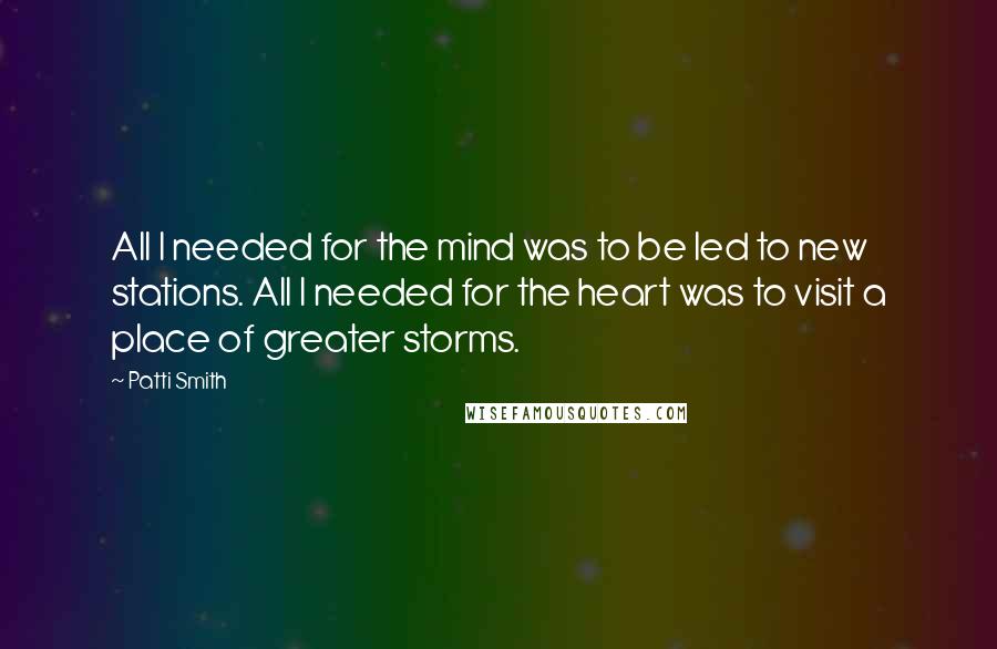 Patti Smith Quotes: All I needed for the mind was to be led to new stations. All I needed for the heart was to visit a place of greater storms.