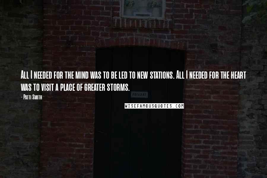 Patti Smith Quotes: All I needed for the mind was to be led to new stations. All I needed for the heart was to visit a place of greater storms.