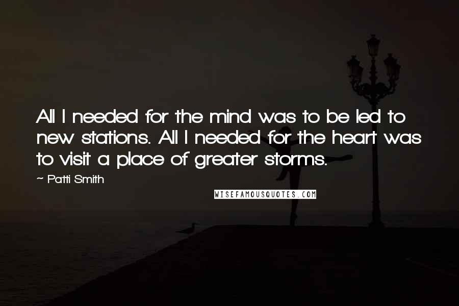 Patti Smith Quotes: All I needed for the mind was to be led to new stations. All I needed for the heart was to visit a place of greater storms.