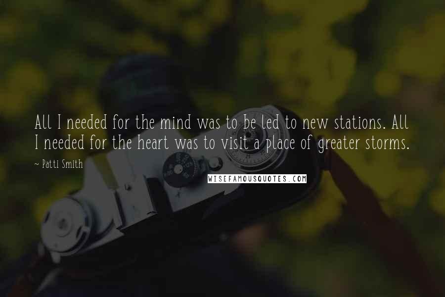 Patti Smith Quotes: All I needed for the mind was to be led to new stations. All I needed for the heart was to visit a place of greater storms.