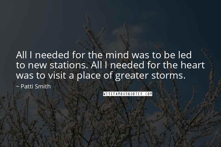 Patti Smith Quotes: All I needed for the mind was to be led to new stations. All I needed for the heart was to visit a place of greater storms.