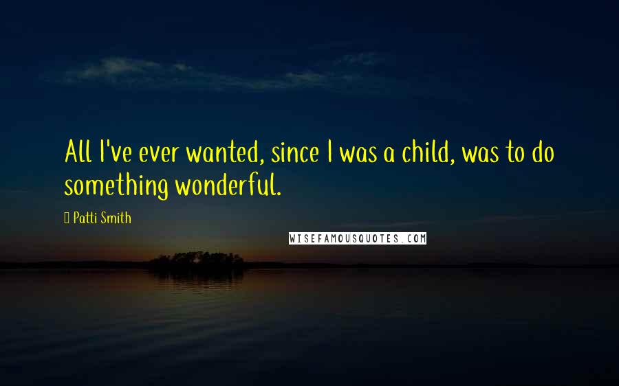 Patti Smith Quotes: All I've ever wanted, since I was a child, was to do something wonderful.