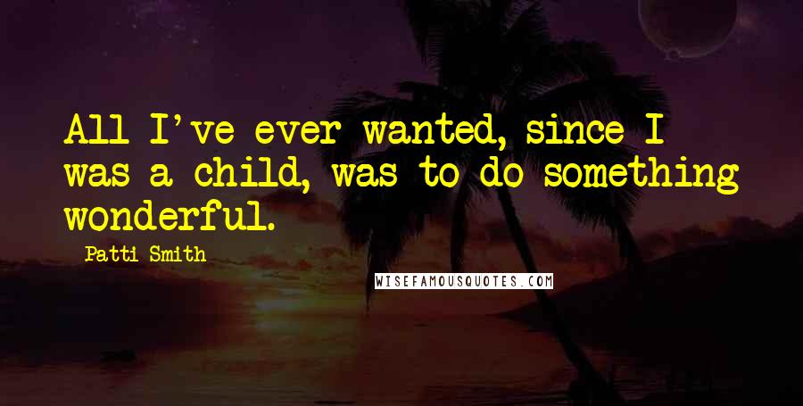 Patti Smith Quotes: All I've ever wanted, since I was a child, was to do something wonderful.