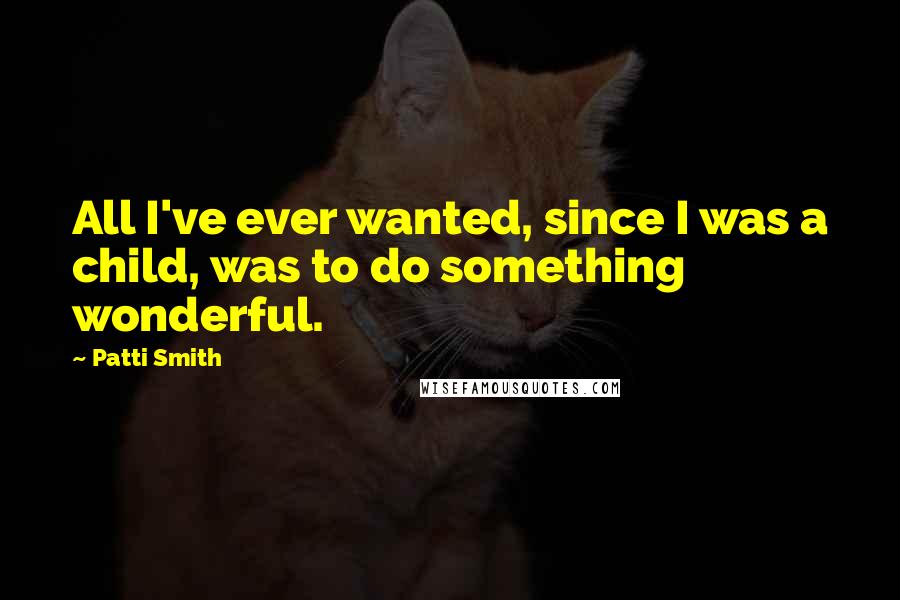 Patti Smith Quotes: All I've ever wanted, since I was a child, was to do something wonderful.