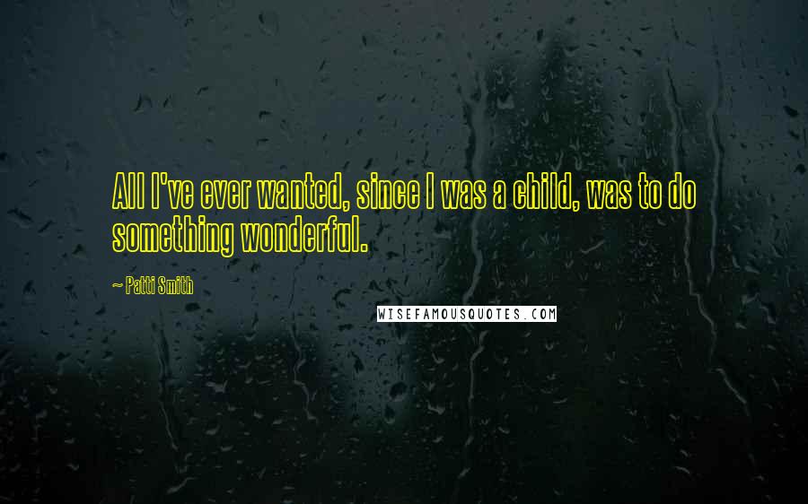 Patti Smith Quotes: All I've ever wanted, since I was a child, was to do something wonderful.