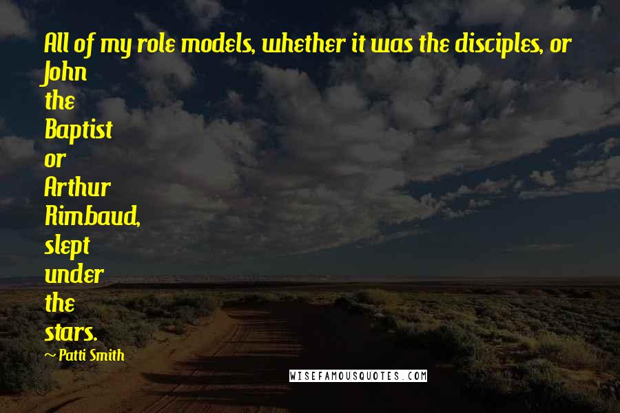 Patti Smith Quotes: All of my role models, whether it was the disciples, or John the Baptist or Arthur Rimbaud, slept under the stars.