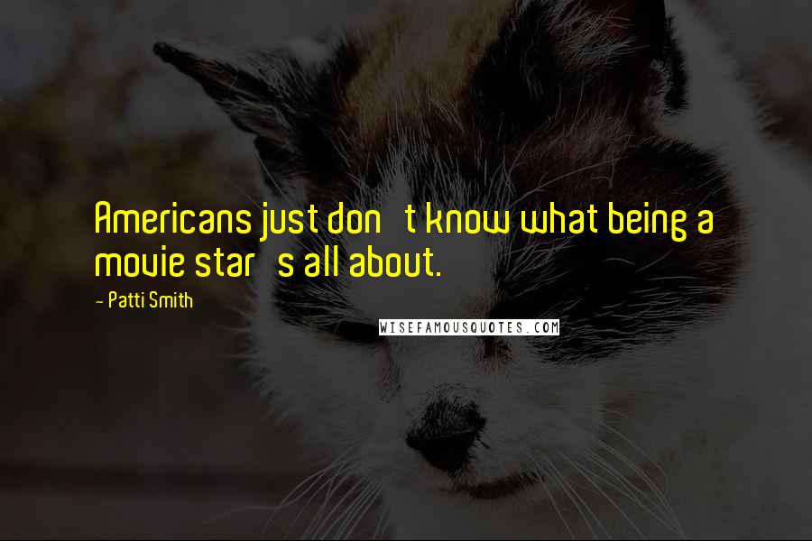 Patti Smith Quotes: Americans just don't know what being a movie star's all about.