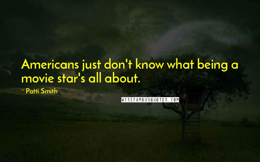 Patti Smith Quotes: Americans just don't know what being a movie star's all about.