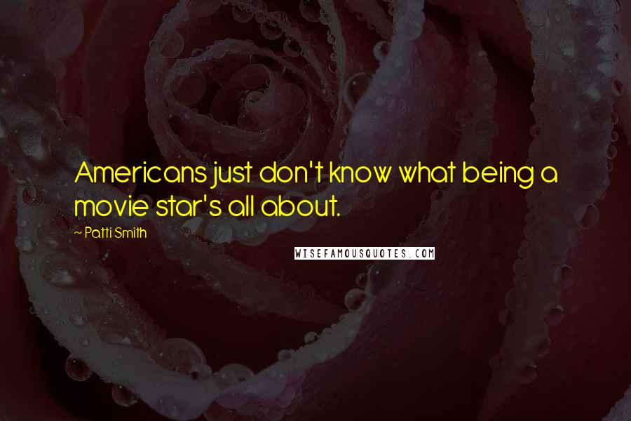 Patti Smith Quotes: Americans just don't know what being a movie star's all about.