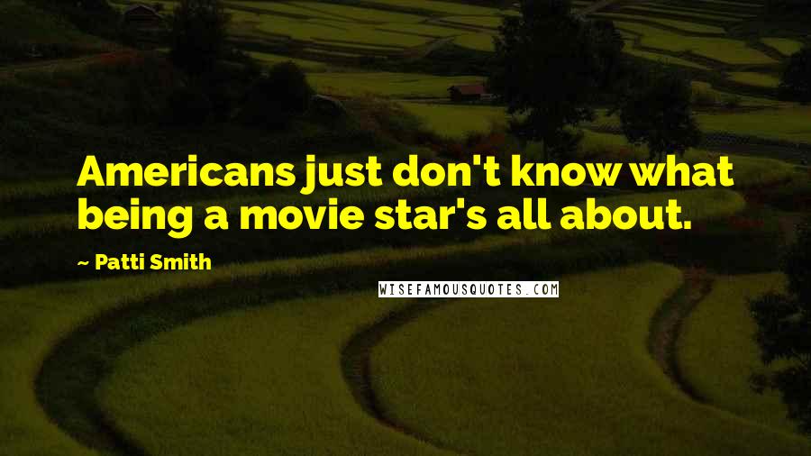 Patti Smith Quotes: Americans just don't know what being a movie star's all about.