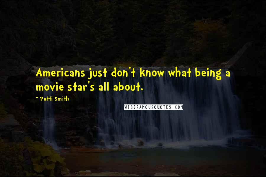 Patti Smith Quotes: Americans just don't know what being a movie star's all about.