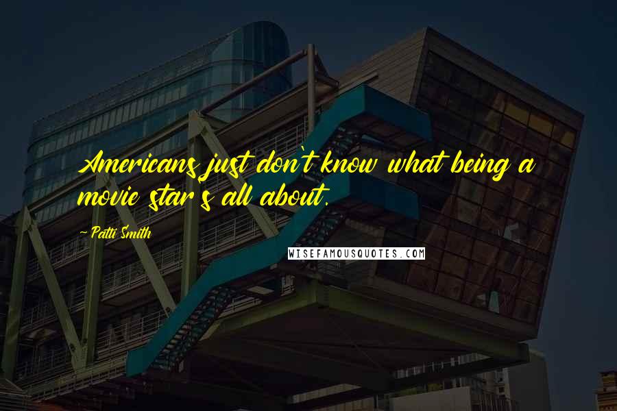Patti Smith Quotes: Americans just don't know what being a movie star's all about.