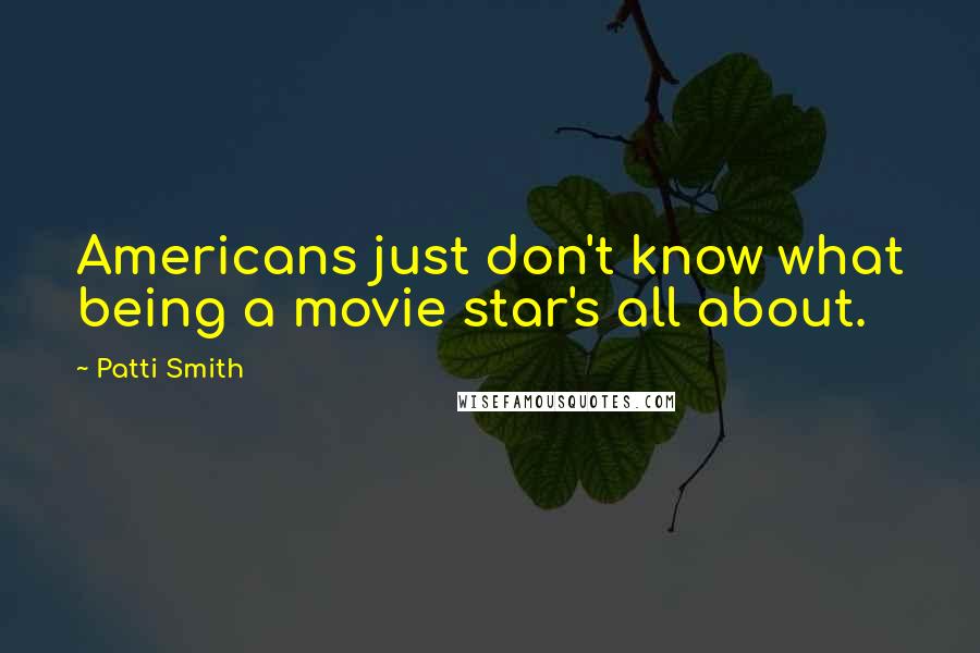 Patti Smith Quotes: Americans just don't know what being a movie star's all about.