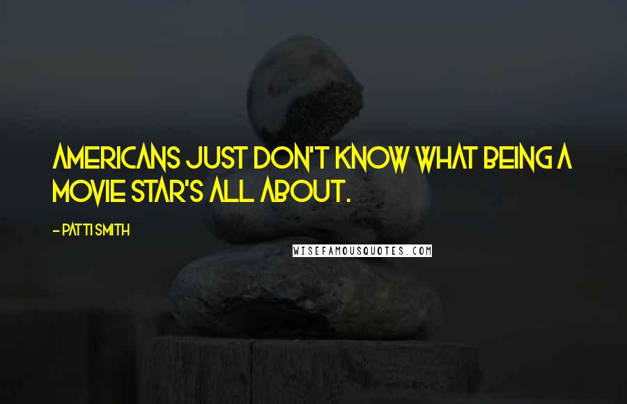Patti Smith Quotes: Americans just don't know what being a movie star's all about.