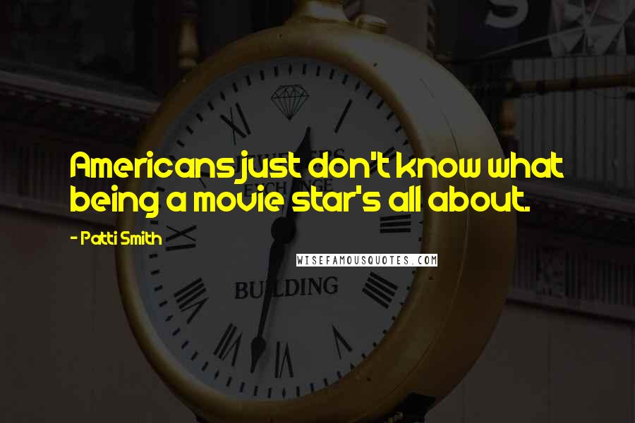 Patti Smith Quotes: Americans just don't know what being a movie star's all about.