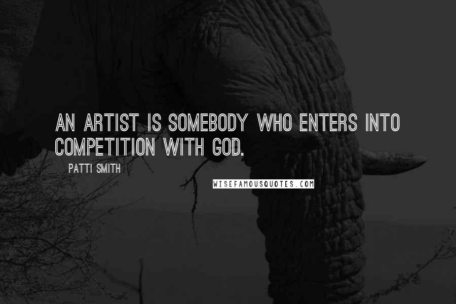 Patti Smith Quotes: An artist is somebody who enters into competition with God.