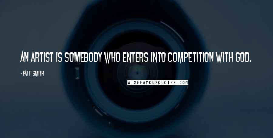 Patti Smith Quotes: An artist is somebody who enters into competition with God.