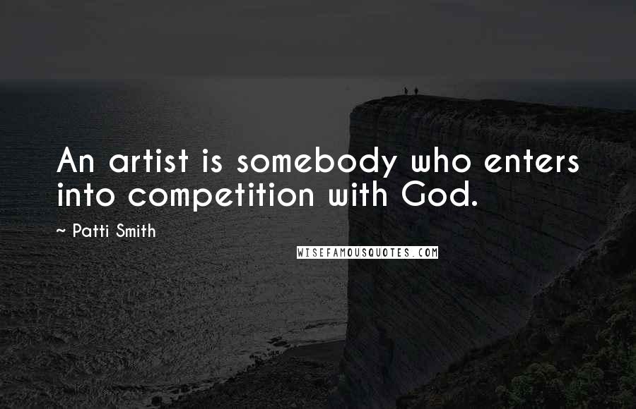Patti Smith Quotes: An artist is somebody who enters into competition with God.