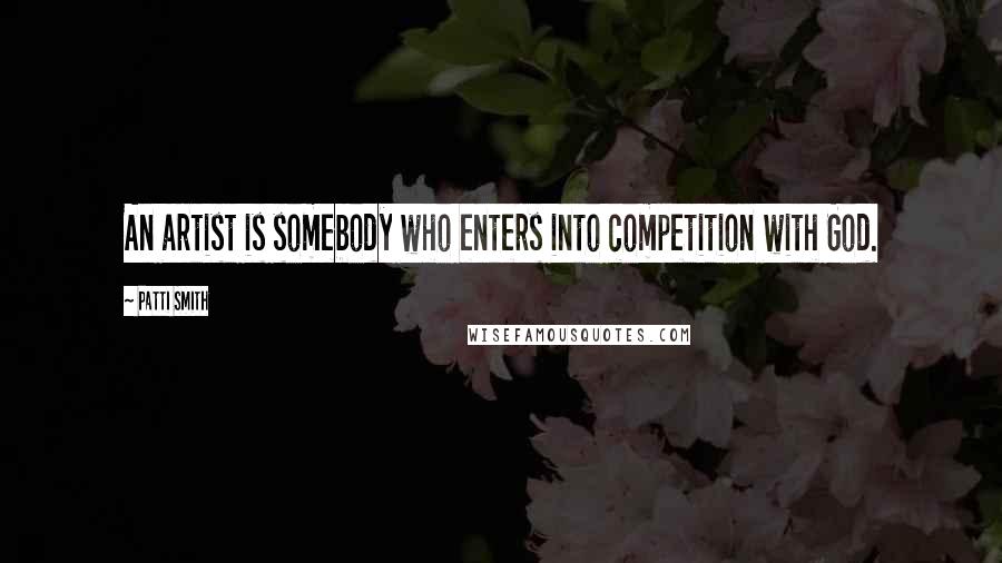 Patti Smith Quotes: An artist is somebody who enters into competition with God.