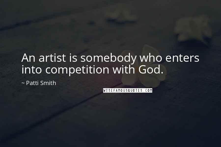 Patti Smith Quotes: An artist is somebody who enters into competition with God.