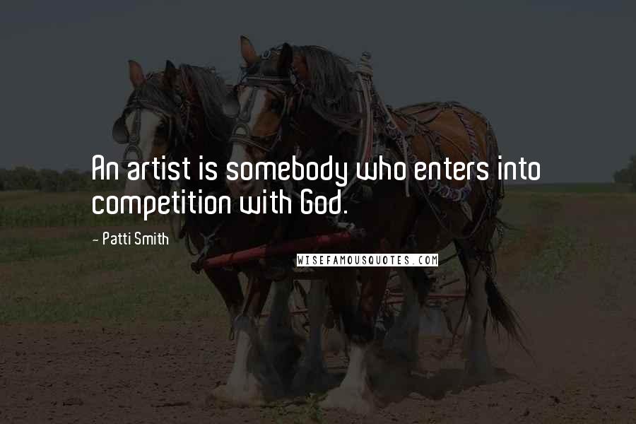 Patti Smith Quotes: An artist is somebody who enters into competition with God.