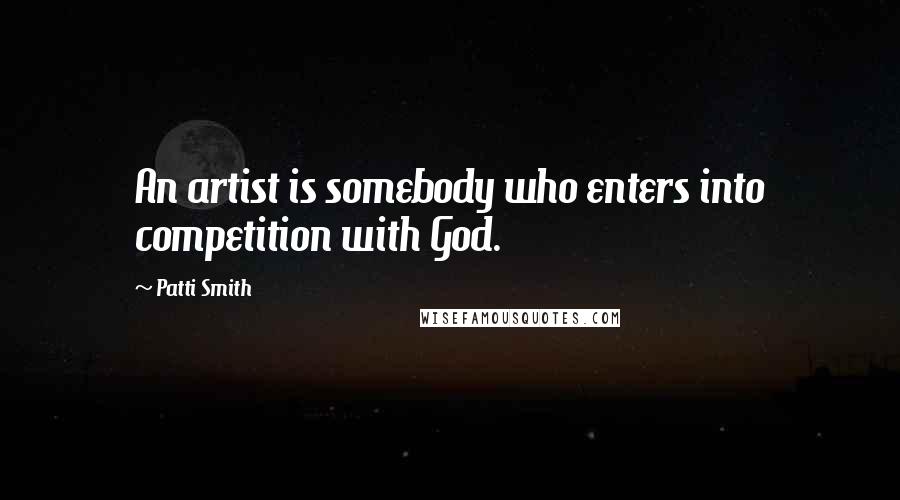 Patti Smith Quotes: An artist is somebody who enters into competition with God.