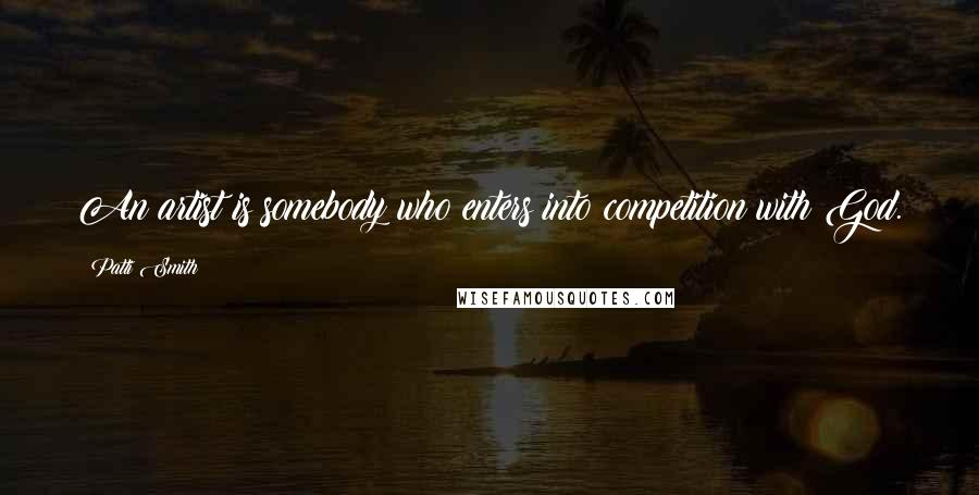 Patti Smith Quotes: An artist is somebody who enters into competition with God.