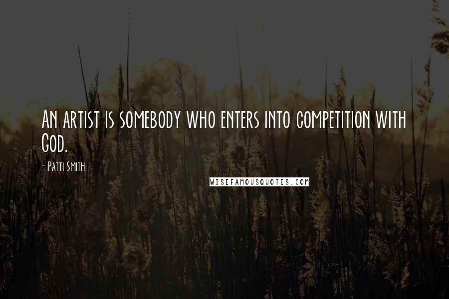 Patti Smith Quotes: An artist is somebody who enters into competition with God.