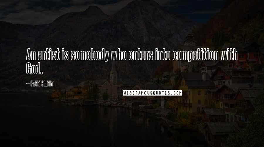 Patti Smith Quotes: An artist is somebody who enters into competition with God.