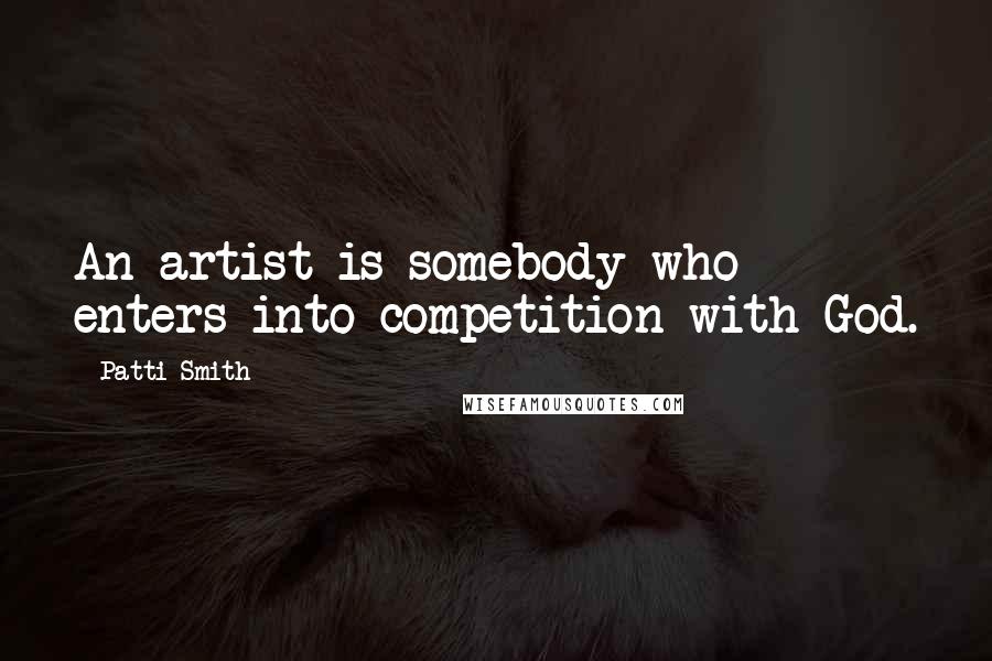 Patti Smith Quotes: An artist is somebody who enters into competition with God.