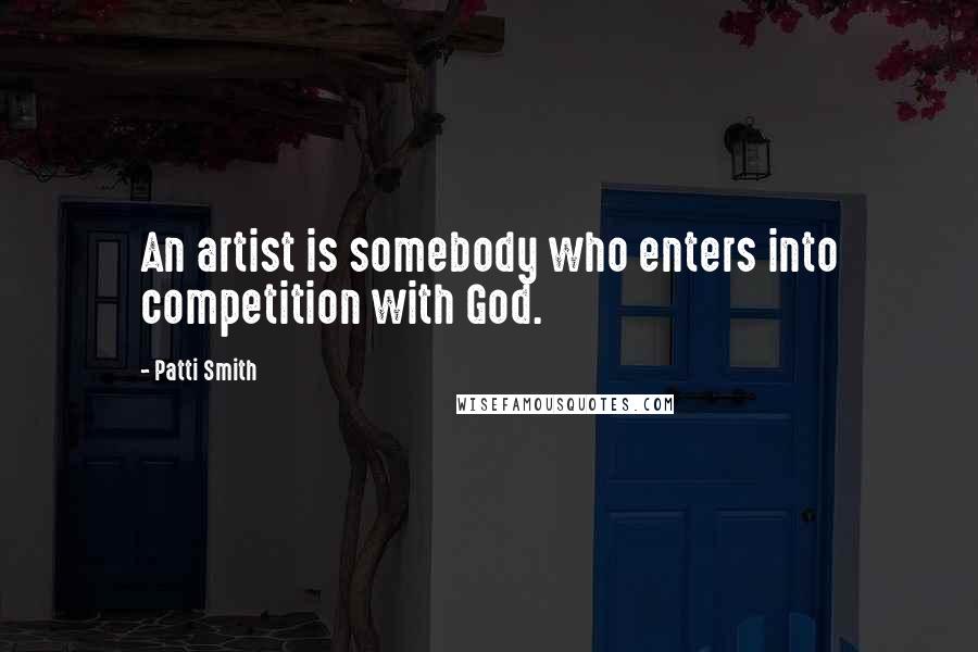 Patti Smith Quotes: An artist is somebody who enters into competition with God.