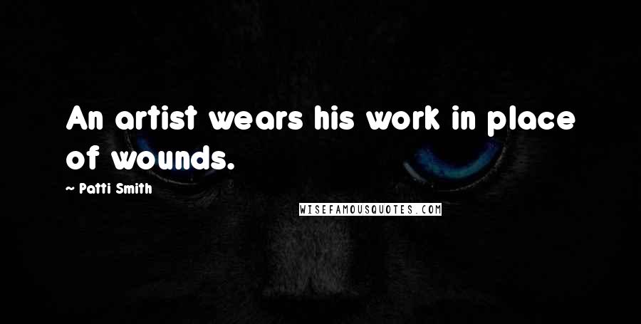 Patti Smith Quotes: An artist wears his work in place of wounds.