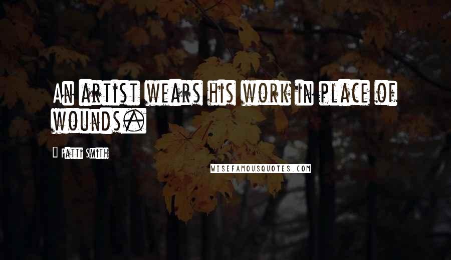 Patti Smith Quotes: An artist wears his work in place of wounds.