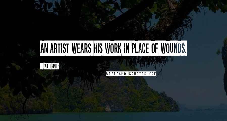 Patti Smith Quotes: An artist wears his work in place of wounds.