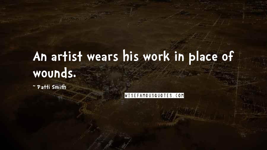 Patti Smith Quotes: An artist wears his work in place of wounds.