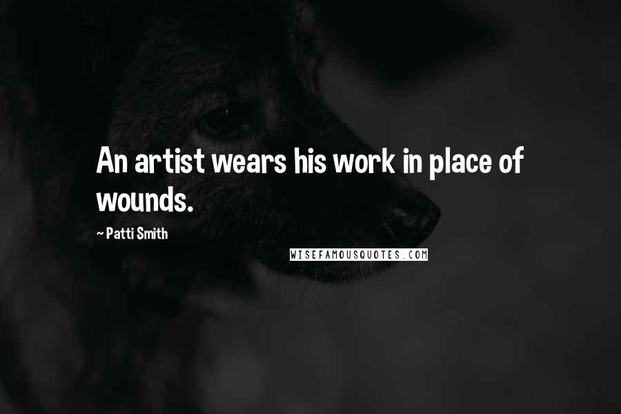 Patti Smith Quotes: An artist wears his work in place of wounds.