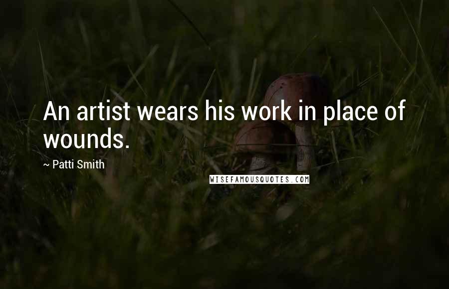 Patti Smith Quotes: An artist wears his work in place of wounds.