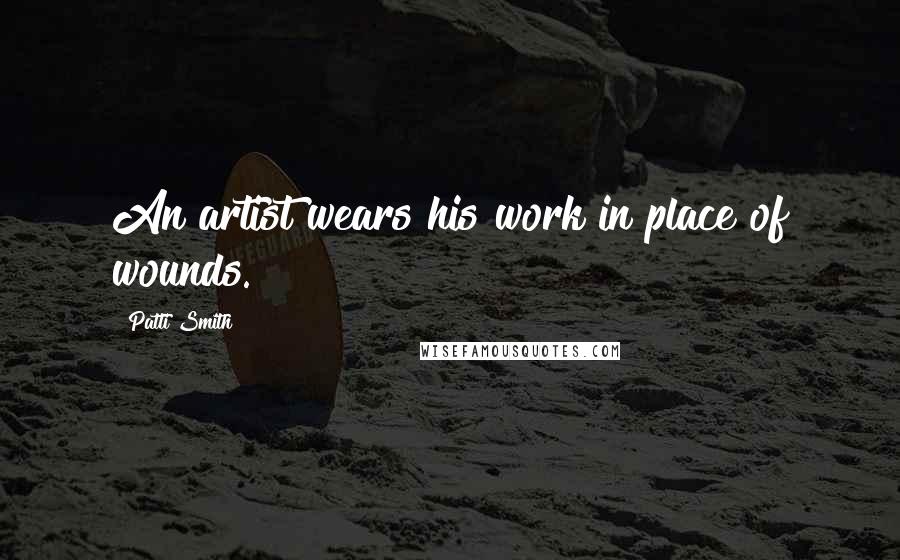 Patti Smith Quotes: An artist wears his work in place of wounds.