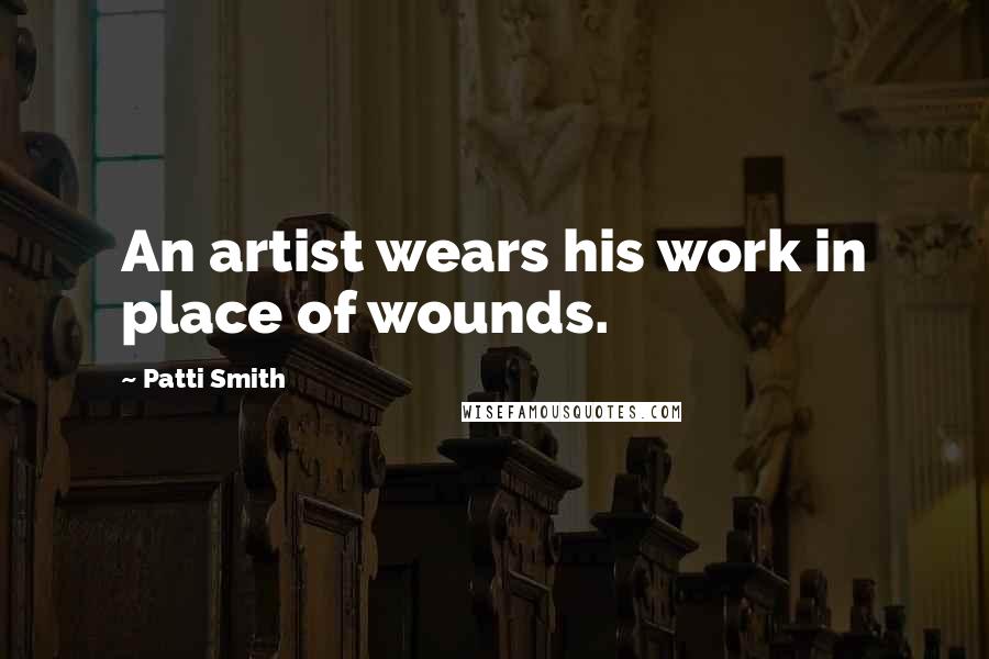 Patti Smith Quotes: An artist wears his work in place of wounds.