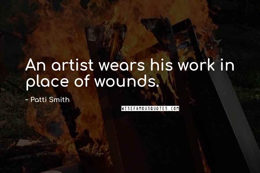 Patti Smith Quotes: An artist wears his work in place of wounds.