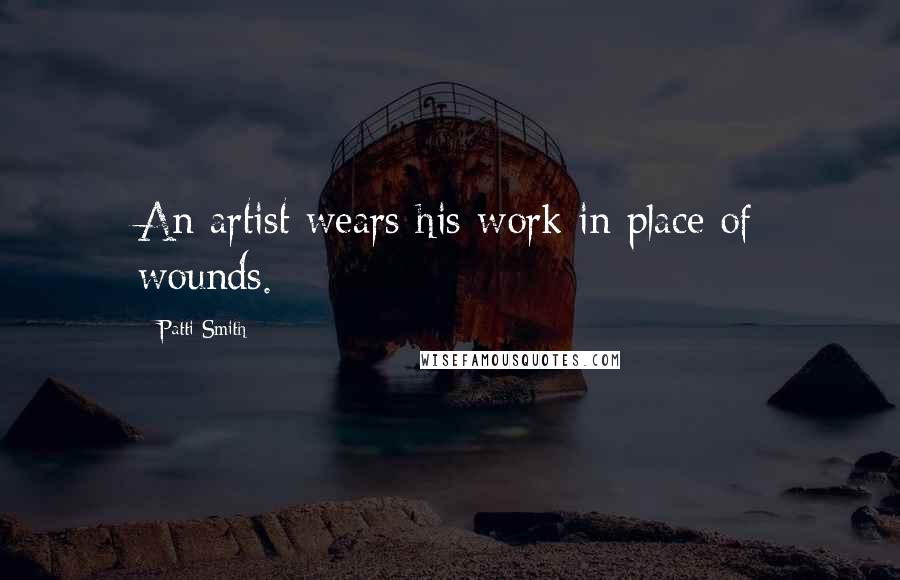 Patti Smith Quotes: An artist wears his work in place of wounds.
