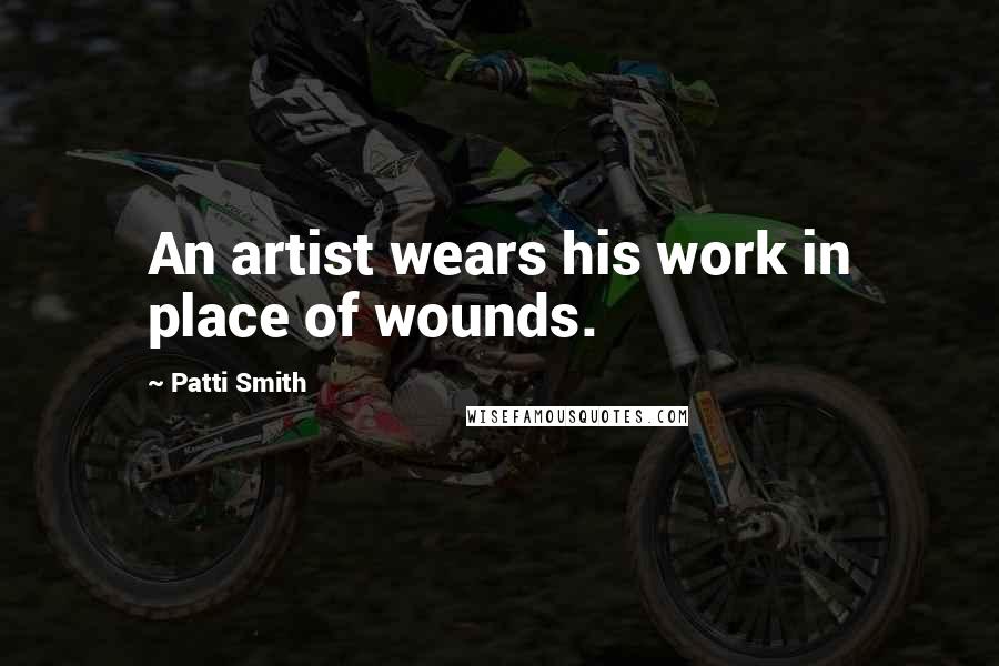 Patti Smith Quotes: An artist wears his work in place of wounds.