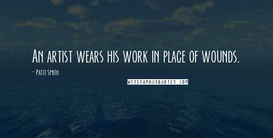 Patti Smith Quotes: An artist wears his work in place of wounds.