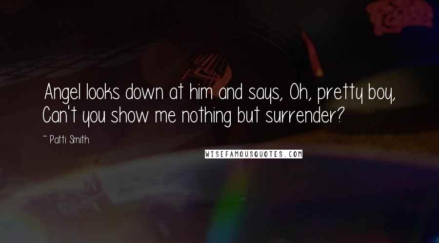 Patti Smith Quotes: Angel looks down at him and says, Oh, pretty boy, Can't you show me nothing but surrender?