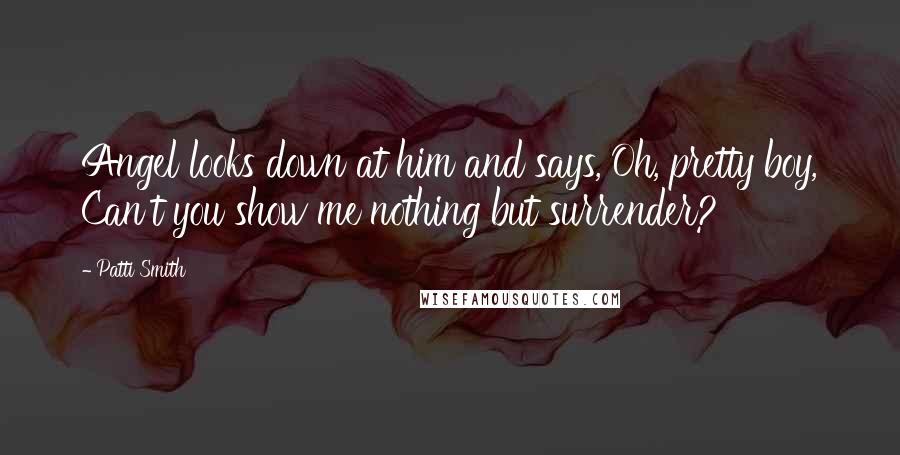 Patti Smith Quotes: Angel looks down at him and says, Oh, pretty boy, Can't you show me nothing but surrender?