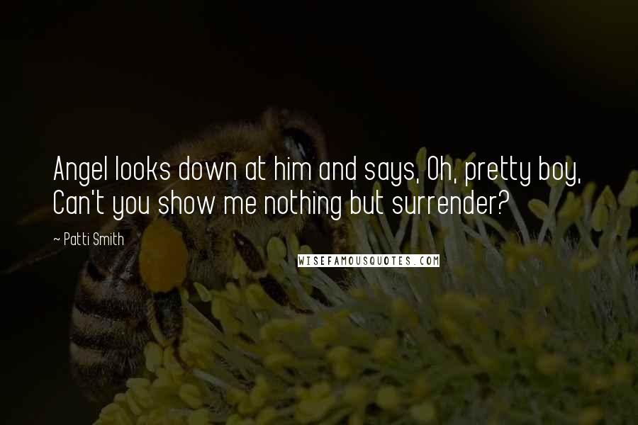 Patti Smith Quotes: Angel looks down at him and says, Oh, pretty boy, Can't you show me nothing but surrender?